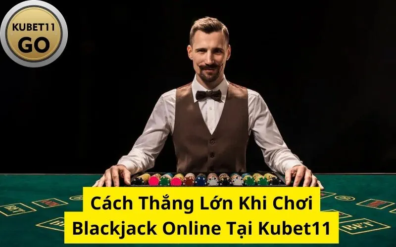 Cách Thắng Lớn Khi Chơi Blackjack Online Tại Kubet11