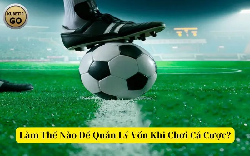 Làm Thế Nào Để Quản Lý Vốn Khi Chơi Cá Cược